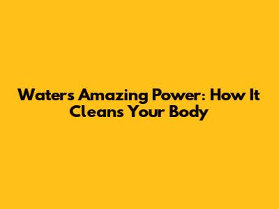 Water's Amazing Power: How It Cleans Your Body