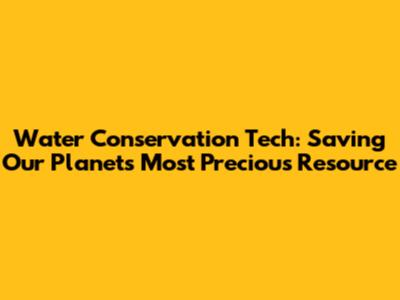 Water Conservation Tech: Saving Our Planet's Most Precious Resource