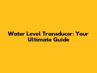 Water Level Transducer: Your Ultimate Guide