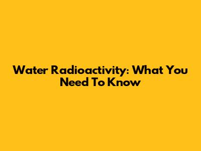 Water Radioactivity: What You Need To Know