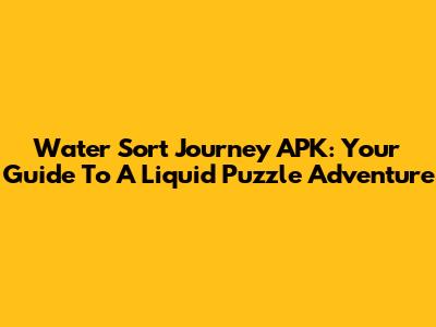Water Sort Journey APK: Your Guide To A Liquid Puzzle Adventure