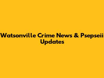 Watsonville Crime News & Psepseii Updates