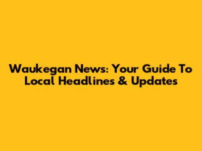 Waukegan News: Your Guide To Local Headlines & Updates