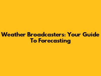 Weather Broadcasters: Your Guide To Forecasting