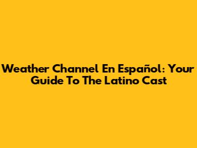 Weather Channel En Español: Your Guide To The Latino Cast