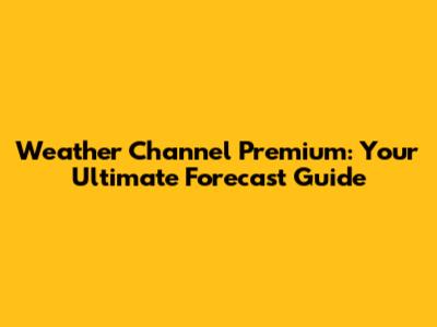 Weather Channel Premium: Your Ultimate Forecast Guide