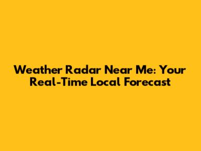 Weather Radar Near Me: Your Real-Time Local Forecast