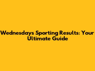 Wednesday's Sporting Results: Your Ultimate Guide