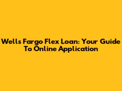 Wells Fargo Flex Loan: Your Guide To Online Application