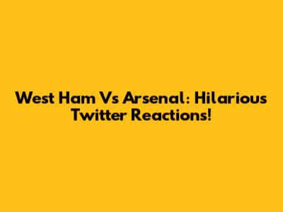 West Ham Vs Arsenal: Hilarious Twitter Reactions!