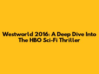 Westworld 2016: A Deep Dive Into The HBO Sci-Fi Thriller