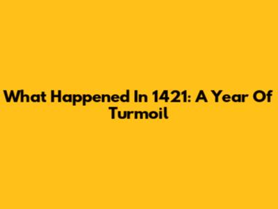 What Happened In 1421: A Year Of Turmoil
