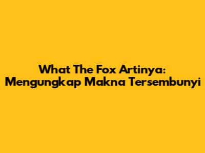 What The Fox Artinya: Mengungkap Makna Tersembunyi