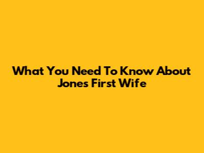 What You Need To Know About Jones' First Wife