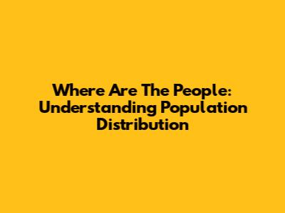 Where Are The People: Understanding Population Distribution