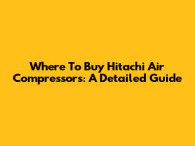 Where To Buy Hitachi Air Compressors: A Detailed Guide