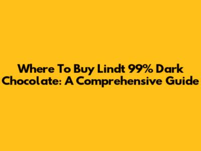 Where To Buy Lindt 99% Dark Chocolate: A Comprehensive Guide