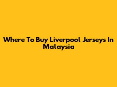 Where To Buy Liverpool Jerseys In Malaysia