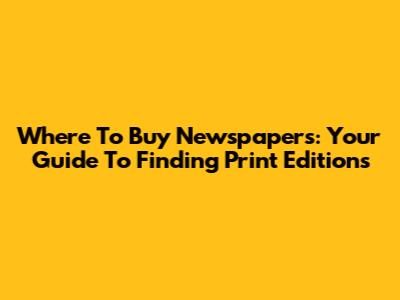 Where To Buy Newspapers: Your Guide To Finding Print Editions