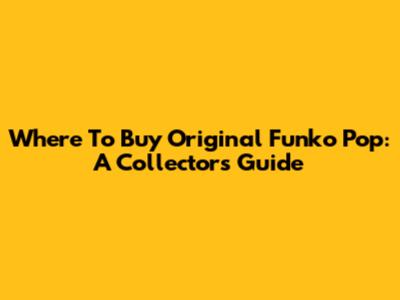 Where To Buy Original Funko Pop: A Collector's Guide