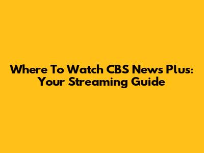 Where To Watch CBS News Plus: Your Streaming Guide