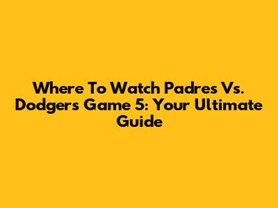Where To Watch Padres Vs. Dodgers Game 5: Your Ultimate Guide