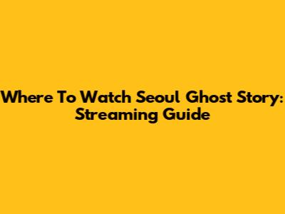 Where To Watch Seoul Ghost Story: Streaming Guide