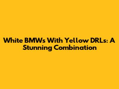 White BMWs With Yellow DRLs: A Stunning Combination