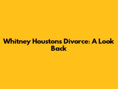 Whitney Houston's Divorce: A Look Back