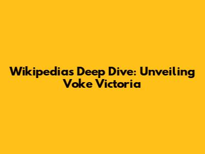 Wikipedia's Deep Dive: Unveiling Voke Victoria