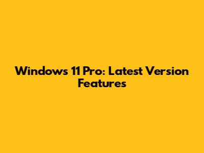 Windows 11 Pro: Latest Version Features