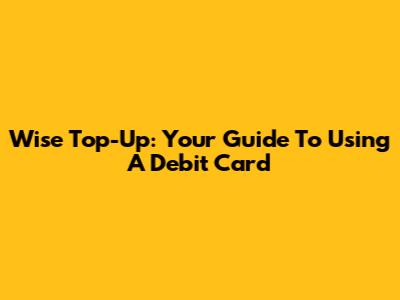 Wise Top-Up: Your Guide To Using A Debit Card