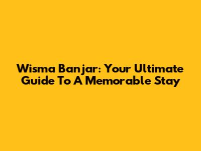 Wisma Banjar: Your Ultimate Guide To A Memorable Stay