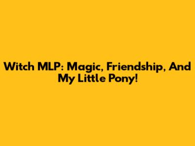 Witch MLP: Magic, Friendship, And My Little Pony!