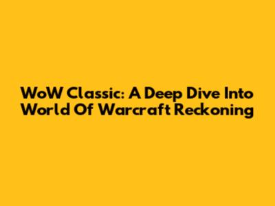 WoW Classic: A Deep Dive Into World Of Warcraft Reckoning