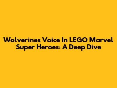 Wolverine's Voice In LEGO Marvel Super Heroes: A Deep Dive