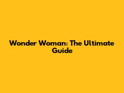 Wonder Woman: The Ultimate Guide