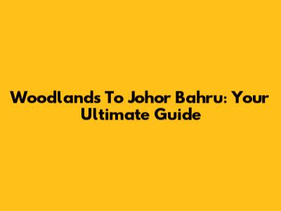 Woodlands To Johor Bahru: Your Ultimate Guide