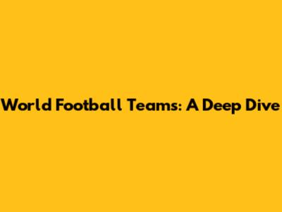 World Football Teams: A Deep Dive