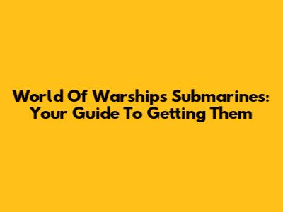 World Of Warships Submarines: Your Guide To Getting Them