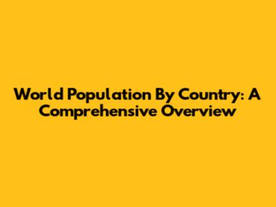 World Population By Country: A Comprehensive Overview