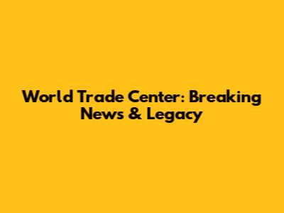 World Trade Center: Breaking News & Legacy