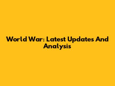 World War: Latest Updates And Analysis
