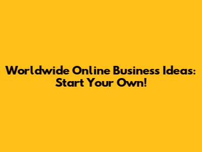 Worldwide Online Business Ideas: Start Your Own!
