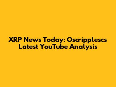 XRP News Today: Oscripplesc's Latest YouTube Analysis