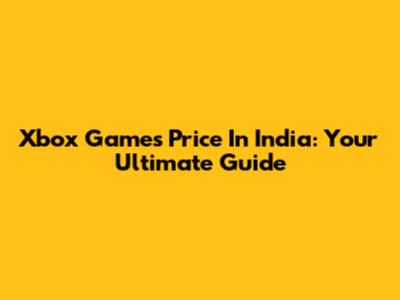 Xbox Games Price In India: Your Ultimate Guide