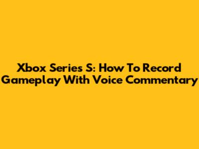 Xbox Series S: How To Record Gameplay With Voice Commentary