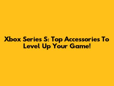 Xbox Series S: Top Accessories To Level Up Your Game!