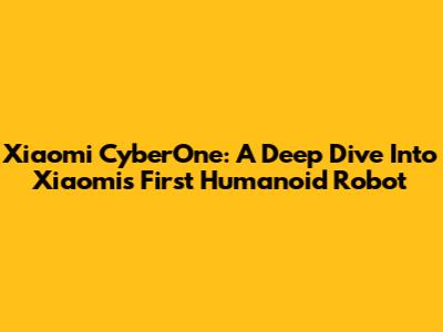 Xiaomi CyberOne: A Deep Dive Into Xiaomi's First Humanoid Robot
