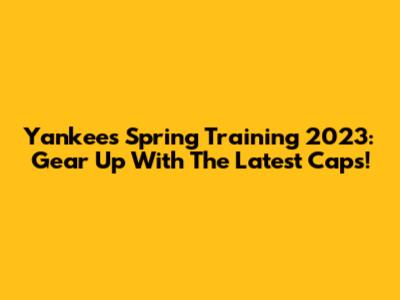 Yankees Spring Training 2023: Gear Up With The Latest Caps!
